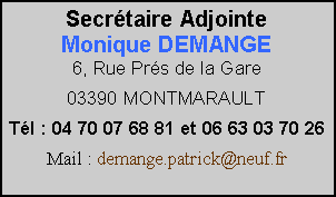 Zone de Texte: Secrtaire AdjointeMonique DEMANGE6, Rue Prs de la Gare 03390 MONTMARAULTTl : 04 70 07 68 81 et 06 63 03 70 26Mail : demange.patrick@neuf.fr 
