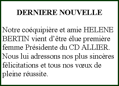 Zone de Texte: DERNIERE NOUVELLENotre coquipire et amie HELENE BERTIN vient dtre lue premire femme Prsidente du CD ALLIER.Nous lui adressons nos plus sincres flicitations et tous nos vux de    pleine russite.